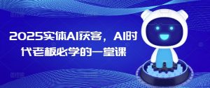 2025实体AI获客,AI时代老板必学的一堂课-稀缺资源库