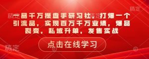 一品千万操盘手研习社,打爆一个引流品,实现百万千万业绩,爆品裂变,私域升单,发售实战-稀缺资源库
