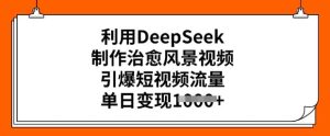 利用DeepSeek制作治愈风景视频,引爆短视频流量,单日变现多张-稀缺资源库