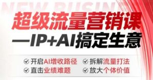 2025年超级流量营销课,IP+AI搞定生意,开启AI增收路径 直击业绩难题 拆解流量打法 放大个体价值-稀缺资源库