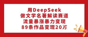 用DeepSeek做文学名著解读赛道,流量暴涨暴力变现,89条作品变现20W-稀缺资源库