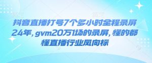 抖音直播打号7个多小时全程录屏24年，gvm20万1场的录屏，懂的都懂直播行业风向标-稀缺资源库