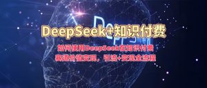 如何使用DeepSeek在知识付费赛道价值变现,引流+变现全流程-稀缺资源库