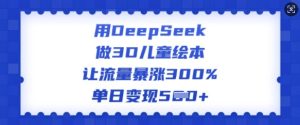 用DeepSeek做3D儿童绘本,让流量暴涨300%,单日变现多张-稀缺资源库