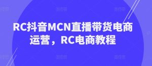 RC抖音MCN直播带货电商运营,RC电商教程-稀缺资源库
