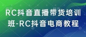 RC抖音直播带货培训班-RC抖音电商教程-稀缺资源库