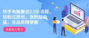 快手电脑搬运2.0全流程,轻松过原创,涨粉超级猛,全品类随便搬-稀缺资源库