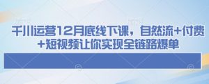 千川运营12月底线下课，自然流+付费+短视频让你实现全链路爆单-稀缺资源库