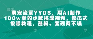萌宠流量YYDS,用AI制作100w赞的水豚搓澡视频,傻瓜式投喂教程,涨粉、变现两不误-稀缺资源库
