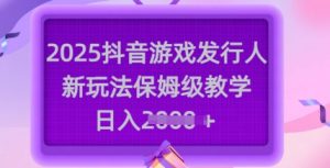 2025抖音游戏发行人新玩法，保姆级教学，日入多张-稀缺资源库