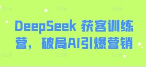 DeepSeek 获客训练营,破局AI引爆营销-稀缺资源库