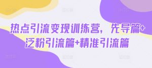 热点引流变现训练营，先导篇+泛粉引流篇+精准引流篇-稀缺资源库