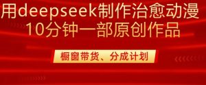 用deepseek制作治愈系漫剪,20分钟一部纯原创作品,多种变现渠道外面收费980-稀缺资源库