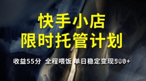 快手小店限时托管计划,收益55分,全程喂饭,单日稳定变现5张【揭秘】-稀缺资源库