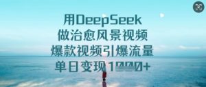 用DeepSeek做治愈风景视频,爆款视频引爆流量,单日变现多张-稀缺资源库