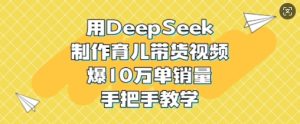 用DeepSeek制作育儿带货视频,爆10W单销量,手把手教学-稀缺资源库