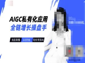 AIGC私有化应用全链增长操盘手,浅显易懂,从0开始轻松,驾驭AI-稀缺资源库