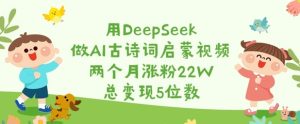 用DeepSeek做AI古诗词启蒙视频,两个月涨粉22W,总变现5位数-稀缺资源库