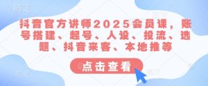 抖音官方讲师2025会员课,账号搭建、起号、人设、投流、选题、抖音来客、本地推等-稀缺资源库