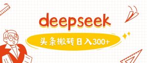 利用deepseek分钟一篇图文，做头条日入3张-稀缺资源库