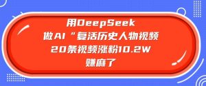 用DeepSeek做AI“复活历史人物”视频,20条视频涨粉10.2W,挣麻了-稀缺资源库