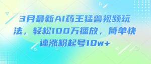 3月最新AI药王猛兽视频玩法,轻松100W播放,简单快速涨粉起号10w+-稀缺资源库