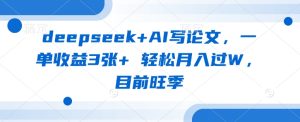 deepseek+AI写论文,一单收益3张+ 轻松月入过W,目前旺季-稀缺资源库