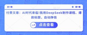 付费文章:AI时代来临!我用DeepSeek制作课程、爆款标题,自动挣钱-稀缺资源库