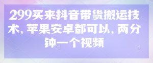 299买来抖音带货搬运技术，苹果安卓都可以，两分钟一个视频-稀缺资源库