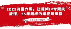 2025流量大课：短视频IP专题技能课，25年最棒的短视频课程-稀缺资源库