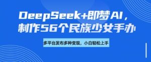 DeepSeek+即梦AI,制作56个民族少女手办,附详细教程+变现方向-稀缺资源库