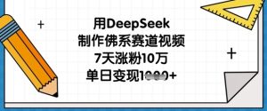 用DeepSeek制作佛系赛道视频,7天涨粉10万,单日变现1k-稀缺资源库