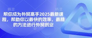 帮你成为外贸高手2025最新课程,帮助你以最快的效率,最稳的方法进行外贸创业-稀缺资源库