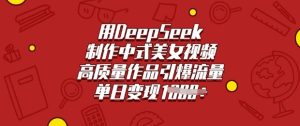 用DeepSeek制作中式美女视频,高质量作品引爆流量,单日变现多张-稀缺资源库