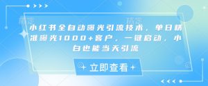 小红书全自动曝光引流技术，单日精准曝光1000+客户，一键启动，小白也能当天引流【揭秘】-稀缺资源库