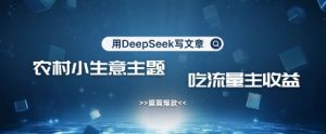 用DeepSeek写农村创业小项目，篇篇爆款，暴力引流，吃流量主收益变现-稀缺资源库