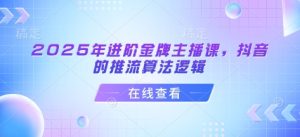 2025年进阶金牌主播课，抖音的推流算法逻辑-稀缺资源库