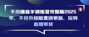 千川操盘手训练营完整版2025年,千川升级版重磅更新,玩转直播带货-稀缺资源库