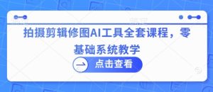 拍摄剪辑修图AI工具全套课程,零基础系统教学-稀缺资源库