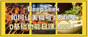 DeepSeek如何让美食号7天爆单，0基础也能日入1k-稀缺资源库