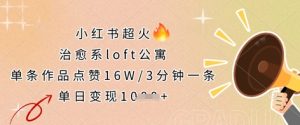 小红书超火的治愈系loft公寓，单条作品点赞16W，3分钟一条，单日变现数张-稀缺资源库