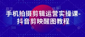 手机拍摄剪辑运营实操课-抖音剪映醒图教程-稀缺资源库