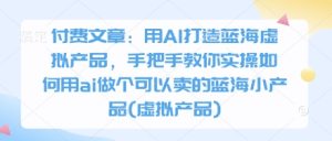 付费文章：用AI打造蓝海虚拟产品，手把手教你实操如何用ai做个可以卖的蓝海小产品(虚拟产品)-稀缺资源库
