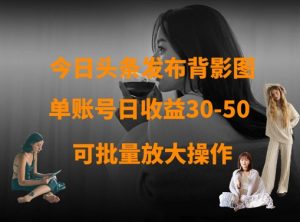 今日头条发布背影图,单账号日收益30-50,可放大操作-稀缺资源库