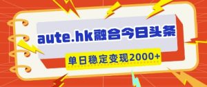 aute.hk融合今日头条,一键复制粘贴,单日稳定变现多张【揭秘】-稀缺资源库