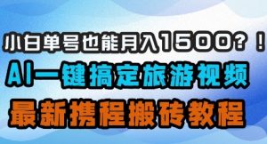 小白单号也能月入1500？AI一键搞定旅游视频，最新携程搬砖教程-稀缺资源库