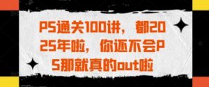 PS通关100讲,都2025年啦,你还不会PS那就真的out啦-稀缺资源库