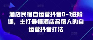 酒店民宿自运营抖音0-1进阶课,主打最懂酒店名宿人的自运营抖音打法-稀缺资源库