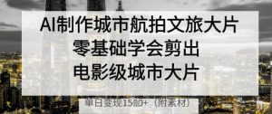 AI制作城市航拍文旅大片,零基础学会剪出电影级城市大片,单日变现多张-稀缺资源库