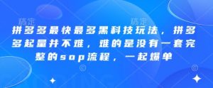 拼多多最快最多黑科技玩法,拼多多起量并不难,难的是没有一套完整的sop流程,一起爆单!-稀缺资源库